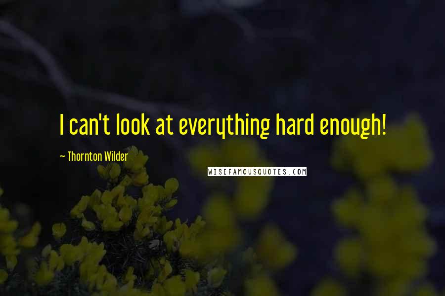 Thornton Wilder Quotes: I can't look at everything hard enough!