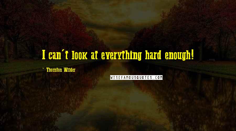 Thornton Wilder Quotes: I can't look at everything hard enough!