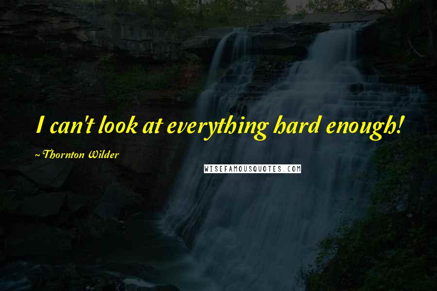 Thornton Wilder Quotes: I can't look at everything hard enough!