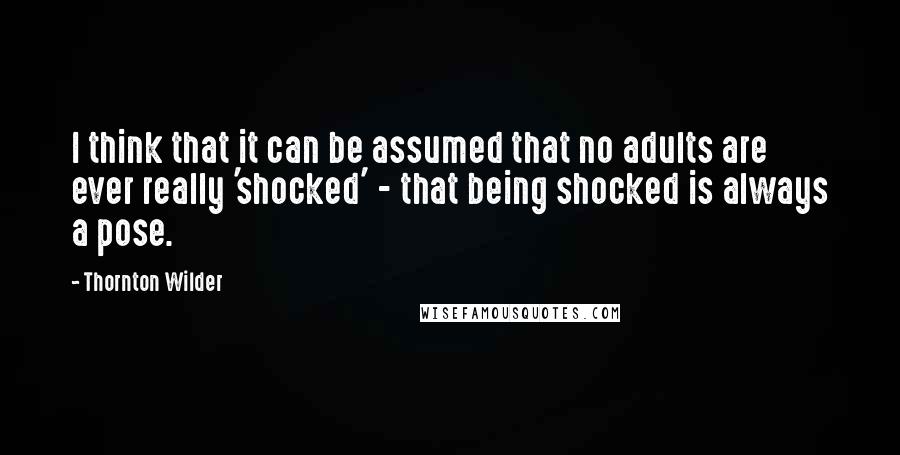 Thornton Wilder Quotes: I think that it can be assumed that no adults are ever really 'shocked' - that being shocked is always a pose.