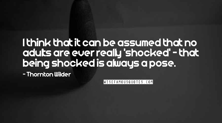 Thornton Wilder Quotes: I think that it can be assumed that no adults are ever really 'shocked' - that being shocked is always a pose.