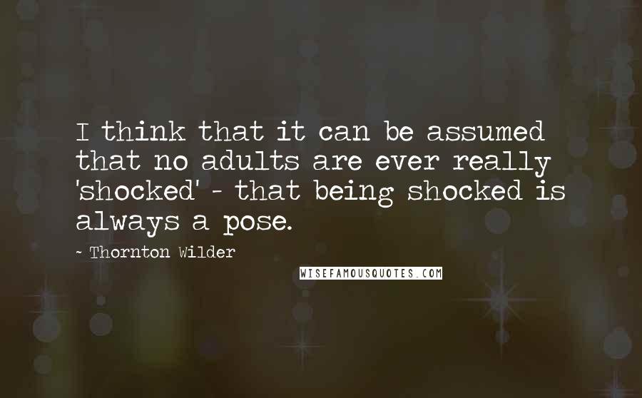 Thornton Wilder Quotes: I think that it can be assumed that no adults are ever really 'shocked' - that being shocked is always a pose.