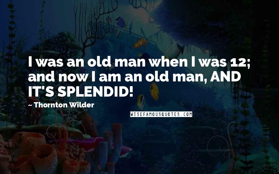 Thornton Wilder Quotes: I was an old man when I was 12; and now I am an old man, AND IT'S SPLENDID!