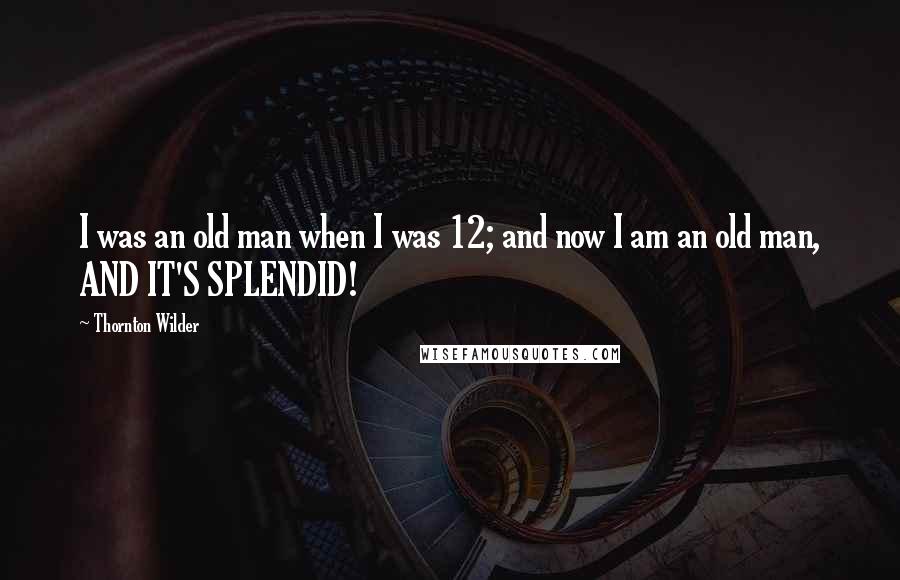 Thornton Wilder Quotes: I was an old man when I was 12; and now I am an old man, AND IT'S SPLENDID!