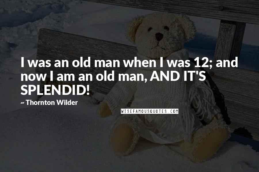 Thornton Wilder Quotes: I was an old man when I was 12; and now I am an old man, AND IT'S SPLENDID!