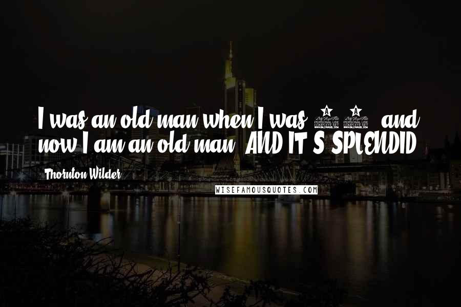 Thornton Wilder Quotes: I was an old man when I was 12; and now I am an old man, AND IT'S SPLENDID!