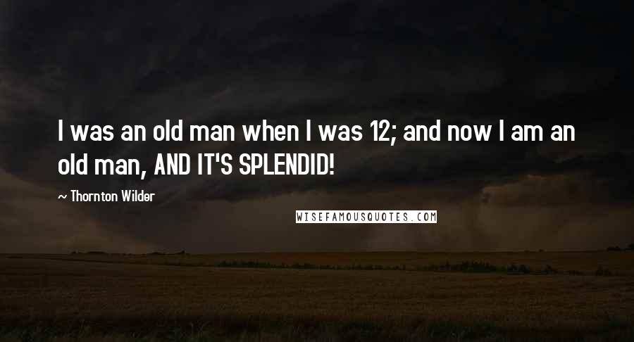 Thornton Wilder Quotes: I was an old man when I was 12; and now I am an old man, AND IT'S SPLENDID!