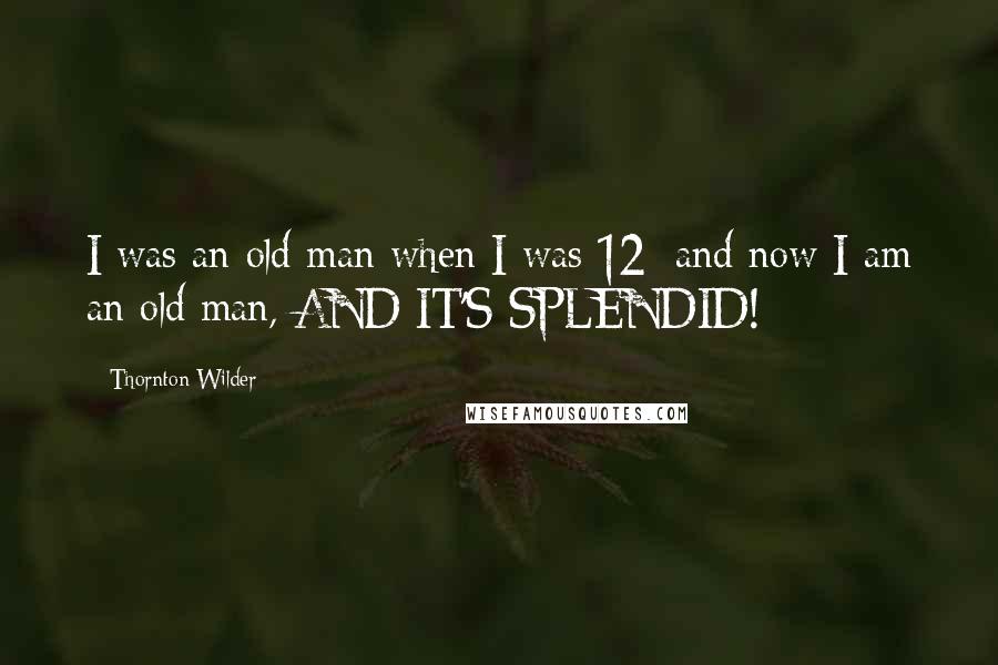 Thornton Wilder Quotes: I was an old man when I was 12; and now I am an old man, AND IT'S SPLENDID!