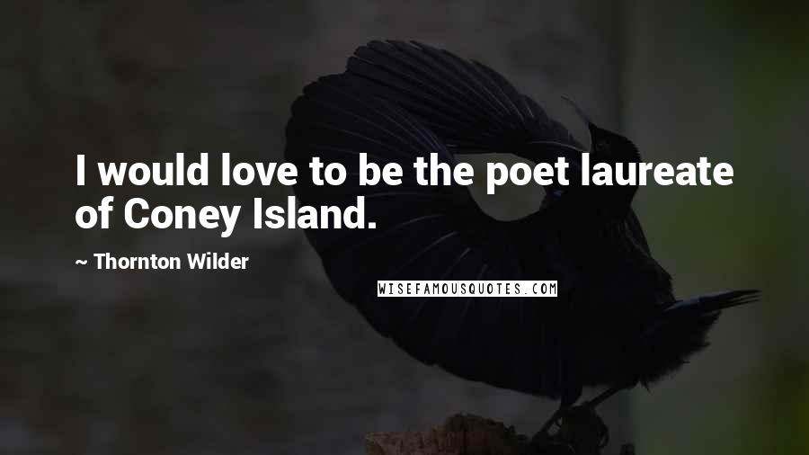 Thornton Wilder Quotes: I would love to be the poet laureate of Coney Island.