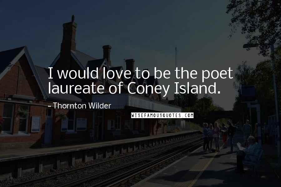 Thornton Wilder Quotes: I would love to be the poet laureate of Coney Island.
