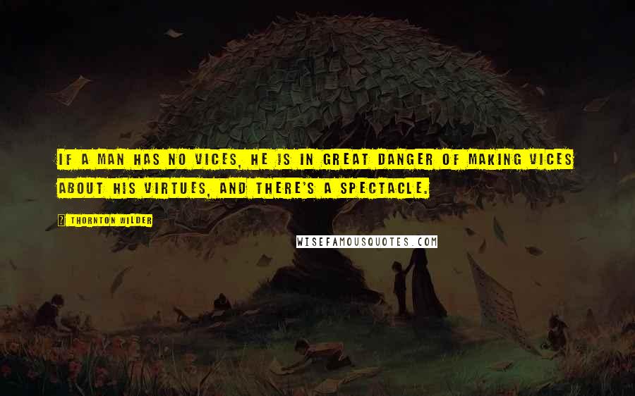 Thornton Wilder Quotes: If a man has no vices, he is in great danger of making vices about his virtues, and there's a spectacle.