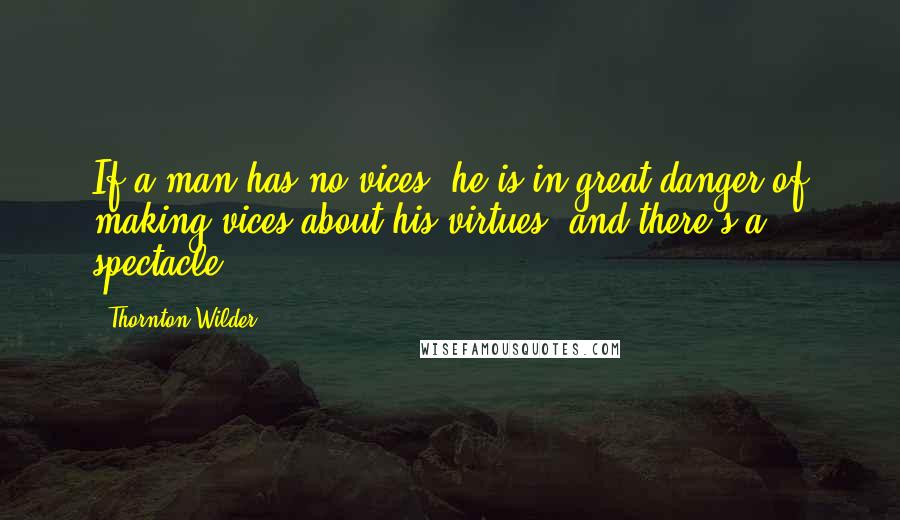 Thornton Wilder Quotes: If a man has no vices, he is in great danger of making vices about his virtues, and there's a spectacle.