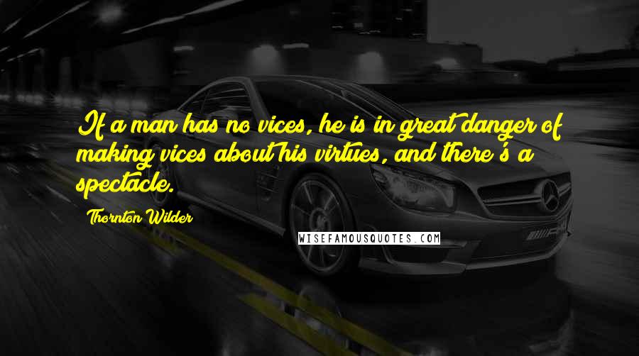 Thornton Wilder Quotes: If a man has no vices, he is in great danger of making vices about his virtues, and there's a spectacle.