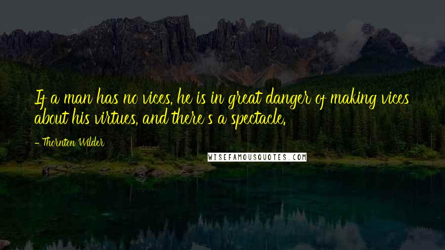 Thornton Wilder Quotes: If a man has no vices, he is in great danger of making vices about his virtues, and there's a spectacle.