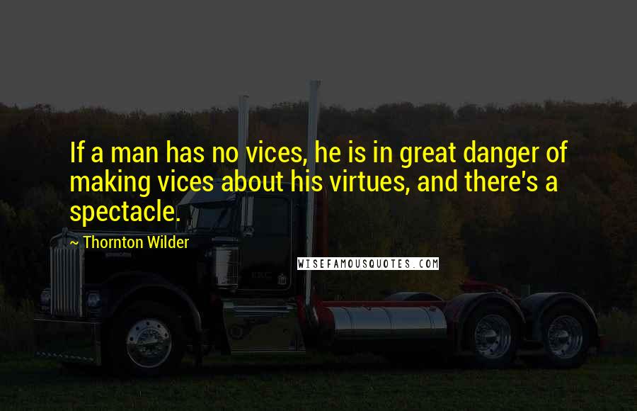 Thornton Wilder Quotes: If a man has no vices, he is in great danger of making vices about his virtues, and there's a spectacle.