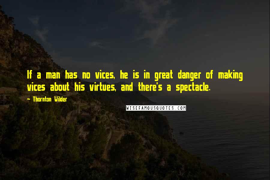 Thornton Wilder Quotes: If a man has no vices, he is in great danger of making vices about his virtues, and there's a spectacle.