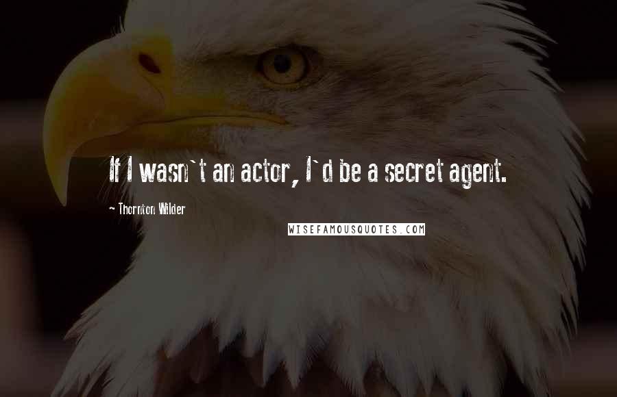 Thornton Wilder Quotes: If I wasn't an actor, I'd be a secret agent.