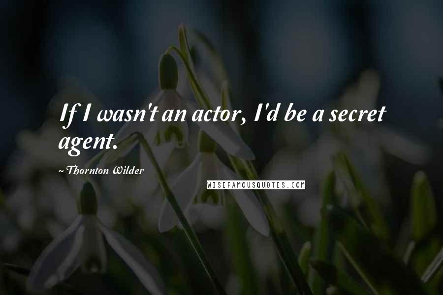 Thornton Wilder Quotes: If I wasn't an actor, I'd be a secret agent.