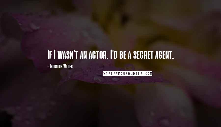 Thornton Wilder Quotes: If I wasn't an actor, I'd be a secret agent.