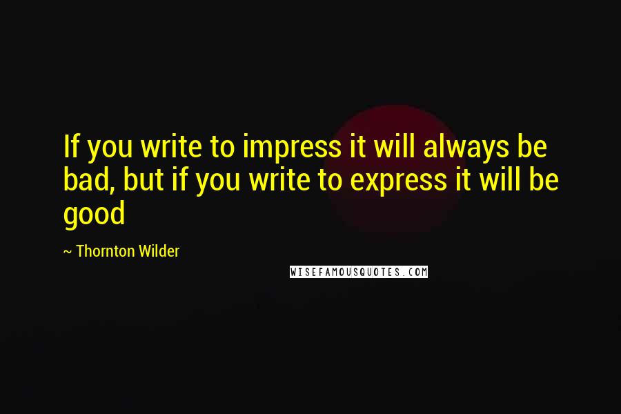 Thornton Wilder Quotes: If you write to impress it will always be bad, but if you write to express it will be good