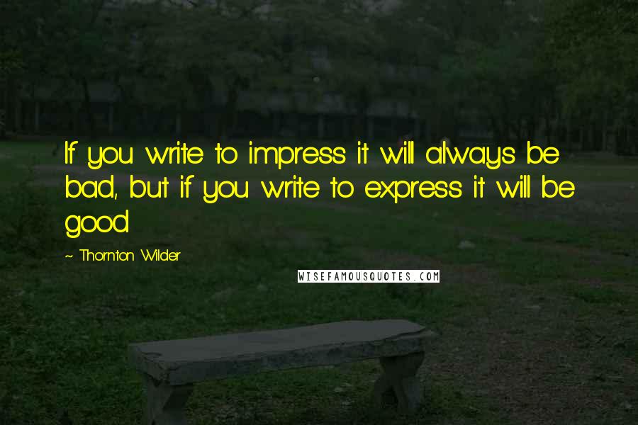 Thornton Wilder Quotes: If you write to impress it will always be bad, but if you write to express it will be good