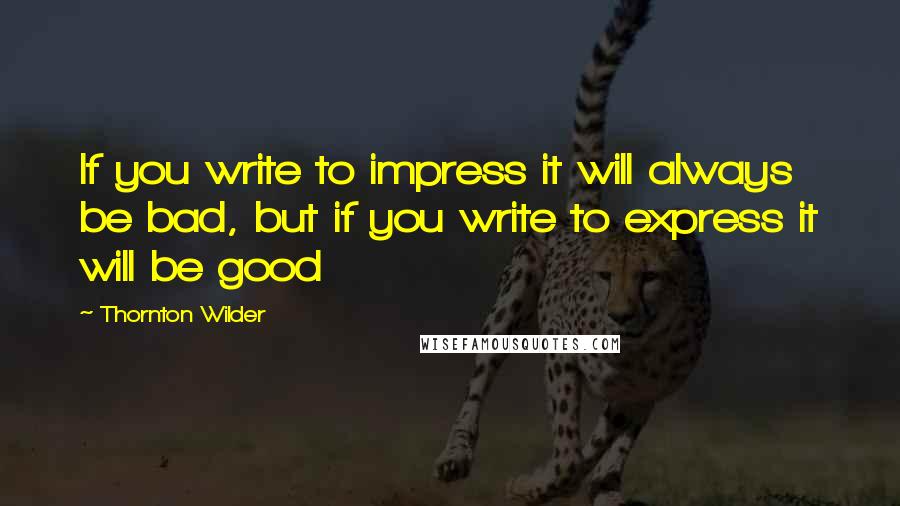 Thornton Wilder Quotes: If you write to impress it will always be bad, but if you write to express it will be good