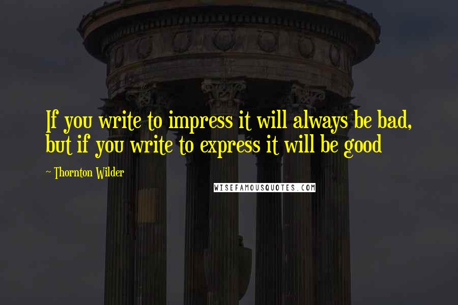 Thornton Wilder Quotes: If you write to impress it will always be bad, but if you write to express it will be good