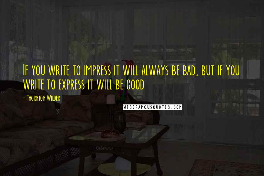 Thornton Wilder Quotes: If you write to impress it will always be bad, but if you write to express it will be good