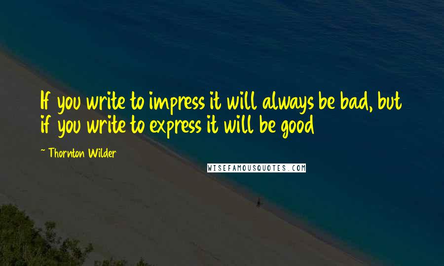 Thornton Wilder Quotes: If you write to impress it will always be bad, but if you write to express it will be good