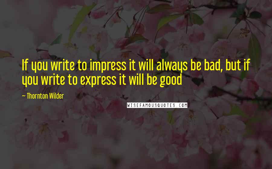 Thornton Wilder Quotes: If you write to impress it will always be bad, but if you write to express it will be good