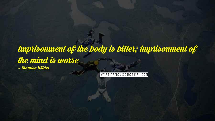 Thornton Wilder Quotes: Imprisonment of the body is bitter; imprisonment of the mind is worse