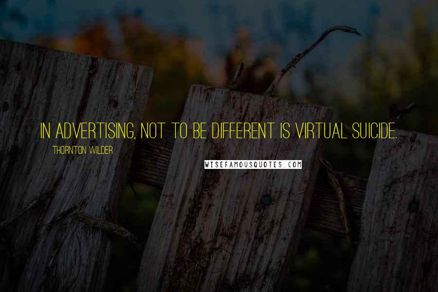 Thornton Wilder Quotes: In advertising, not to be different is virtual suicide.