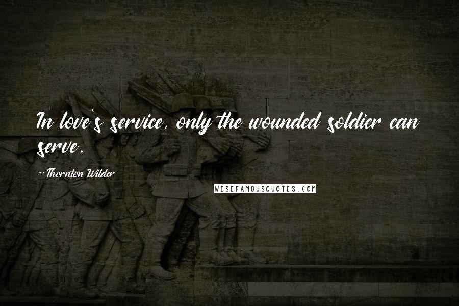 Thornton Wilder Quotes: In love's service, only the wounded soldier can serve.