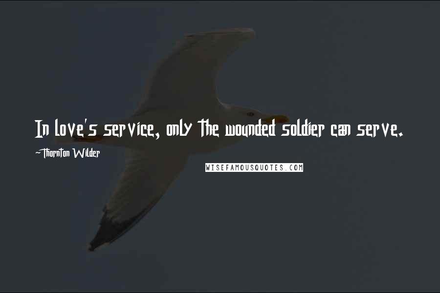 Thornton Wilder Quotes: In love's service, only the wounded soldier can serve.