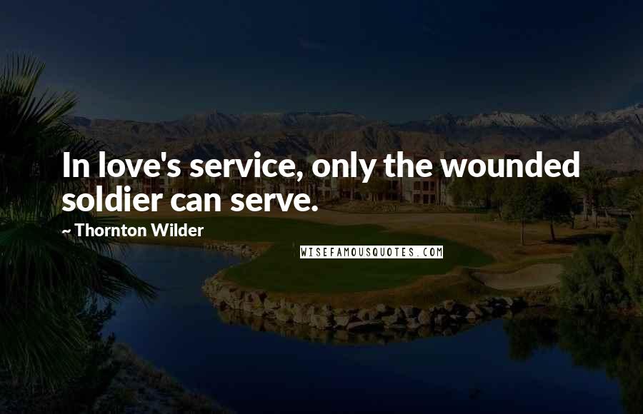 Thornton Wilder Quotes: In love's service, only the wounded soldier can serve.