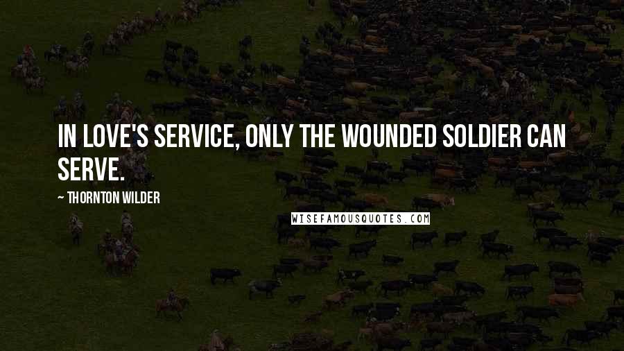 Thornton Wilder Quotes: In love's service, only the wounded soldier can serve.