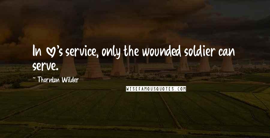 Thornton Wilder Quotes: In love's service, only the wounded soldier can serve.