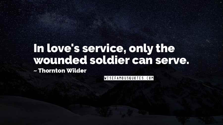 Thornton Wilder Quotes: In love's service, only the wounded soldier can serve.