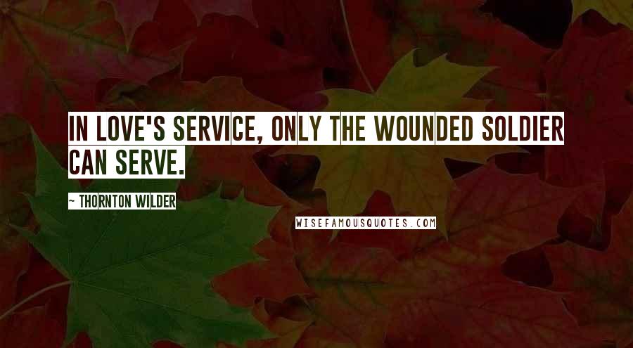 Thornton Wilder Quotes: In love's service, only the wounded soldier can serve.