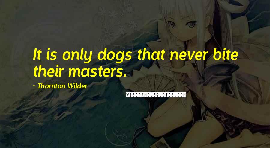 Thornton Wilder Quotes: It is only dogs that never bite their masters.