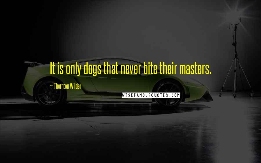 Thornton Wilder Quotes: It is only dogs that never bite their masters.