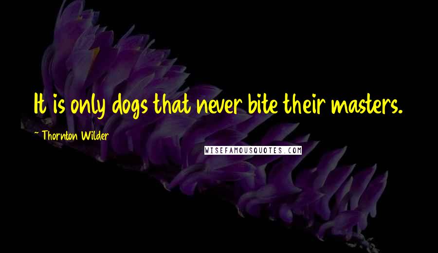 Thornton Wilder Quotes: It is only dogs that never bite their masters.