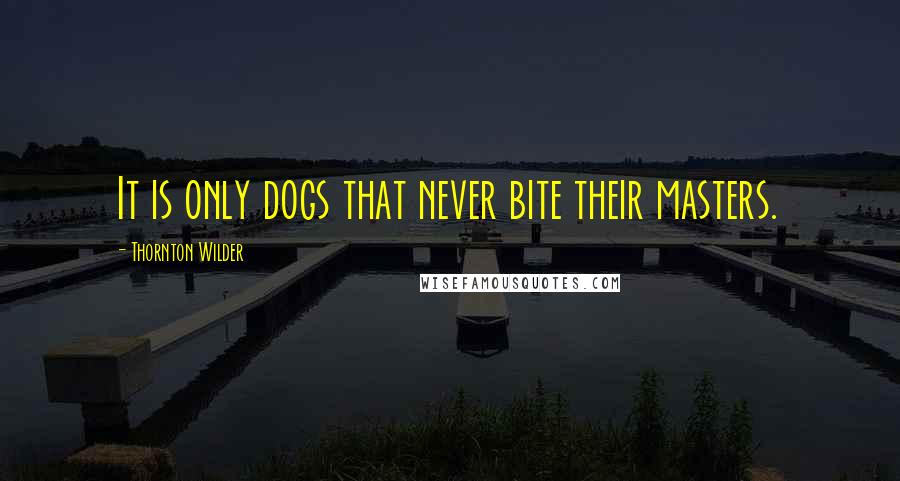 Thornton Wilder Quotes: It is only dogs that never bite their masters.