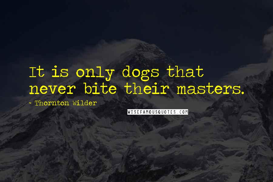 Thornton Wilder Quotes: It is only dogs that never bite their masters.