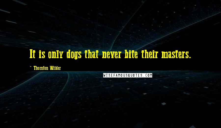 Thornton Wilder Quotes: It is only dogs that never bite their masters.