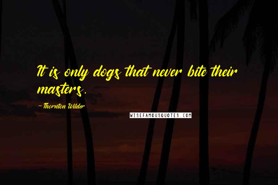 Thornton Wilder Quotes: It is only dogs that never bite their masters.