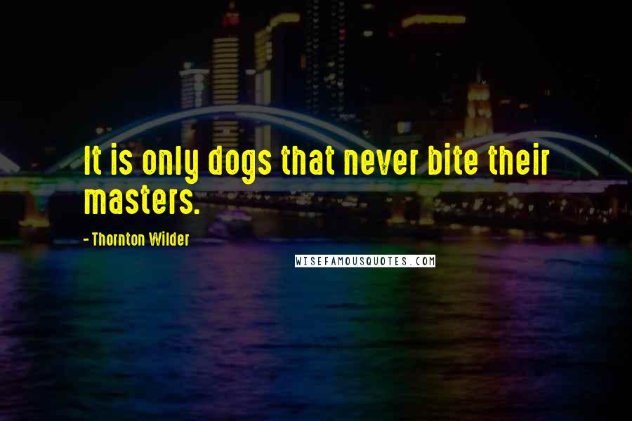 Thornton Wilder Quotes: It is only dogs that never bite their masters.