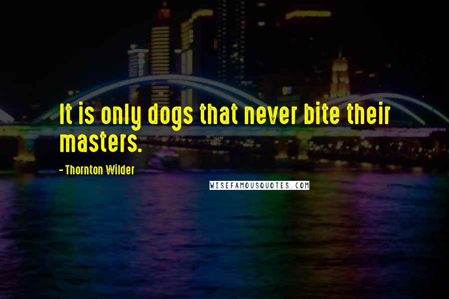 Thornton Wilder Quotes: It is only dogs that never bite their masters.