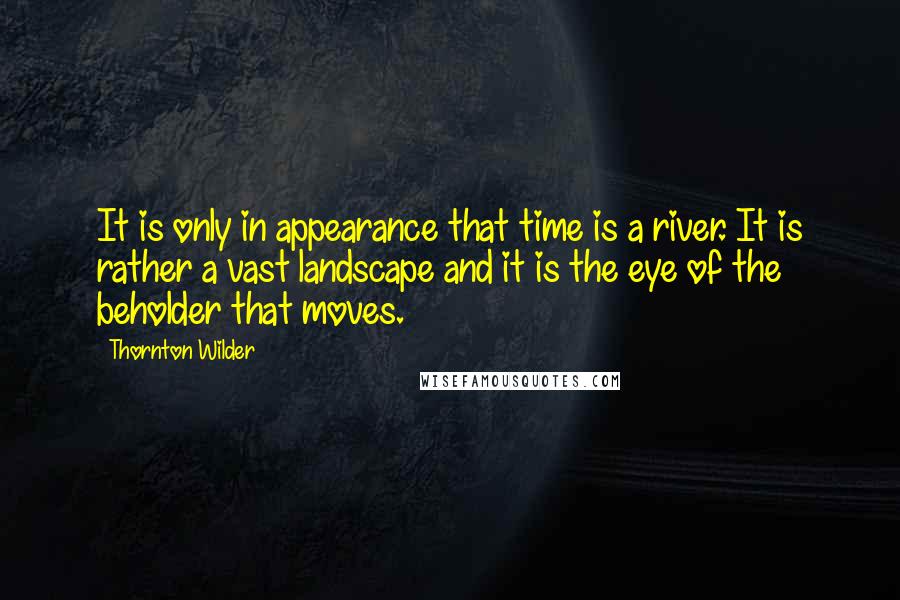 Thornton Wilder Quotes: It is only in appearance that time is a river. It is rather a vast landscape and it is the eye of the beholder that moves.