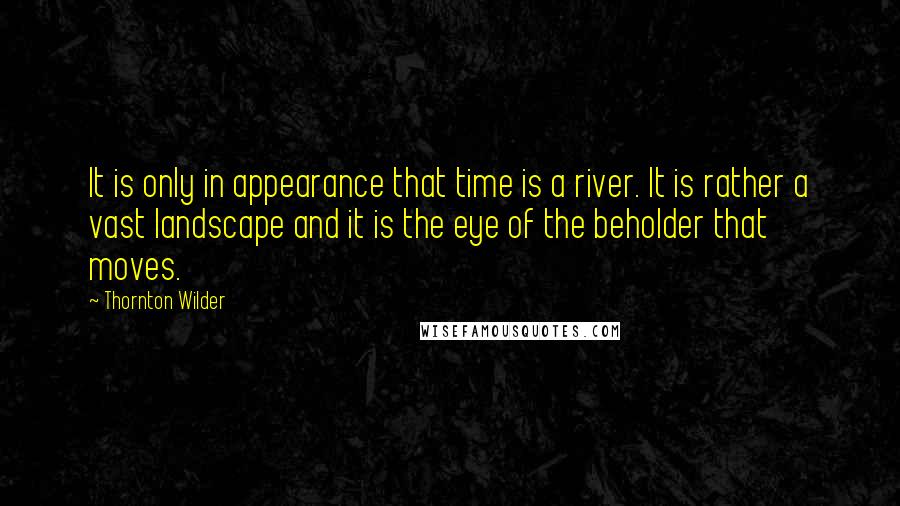 Thornton Wilder Quotes: It is only in appearance that time is a river. It is rather a vast landscape and it is the eye of the beholder that moves.